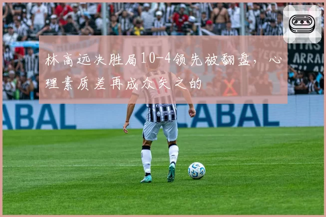 林高远决胜局10-4领先被翻盘，心理素质差再成众矢之的
