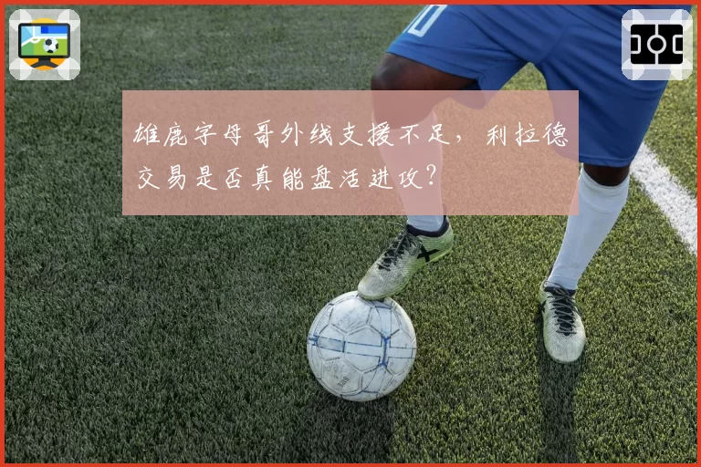 雄鹿字母哥外线支援不足,利拉德交易是否真能盘活进攻?