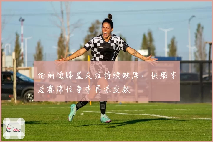 伦纳德膝盖炎症持续缺席，快船季后赛席位争夺再添变数