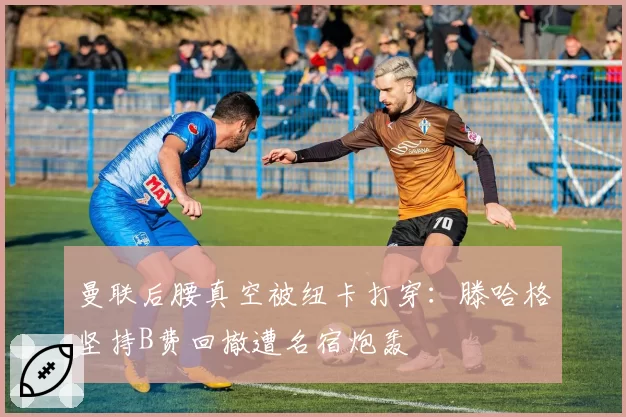 曼联后腰真空被纽卡打穿：滕哈格坚持B费回撤遭名宿炮轰