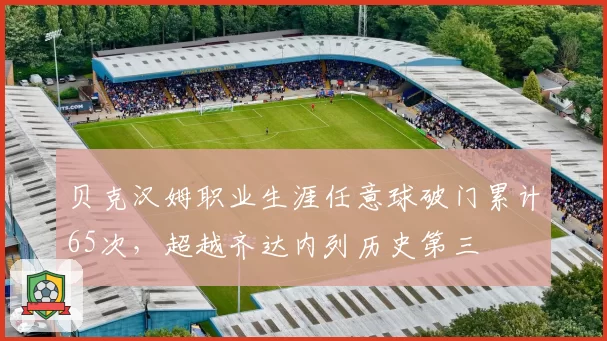 贝克汉姆职业生涯任意球破门累计65次,超越齐达内列历史第三