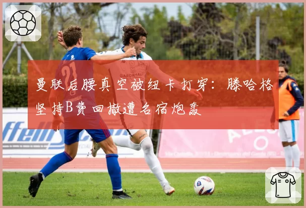 曼联后腰真空被纽卡打穿：滕哈格坚持B费回撤遭名宿炮轰