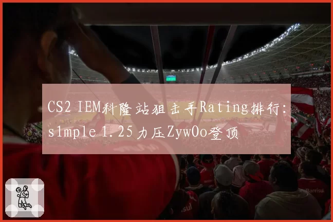 CS2 IEM科隆站狙击手Rating排行：s1mple 1.25力压ZywOo登顶