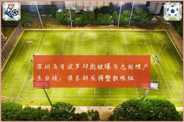 深圳马可波罗邱彪被曝与总经理产生分歧，俱乐部或调整教练组