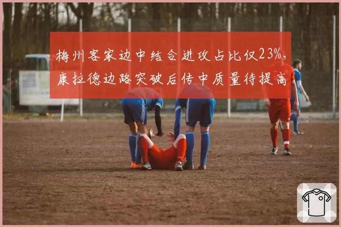 梅州客家边中结合进攻占比仅23%,康拉德边路突破后传中质量待提高