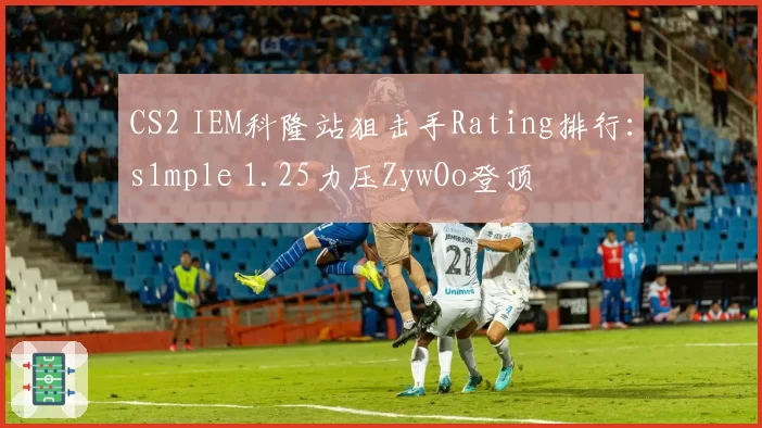 CS2 IEM科隆站狙击手Rating排行：s1mple 1.25力压ZywOo登顶