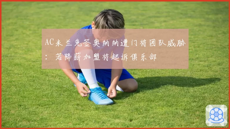 AC米兰免签奥纳纳遭门将团队威胁:若降薪加盟将起诉俱乐部