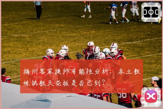 梅州客家换帅可能性分析：本土教练执教天花板是否已到？