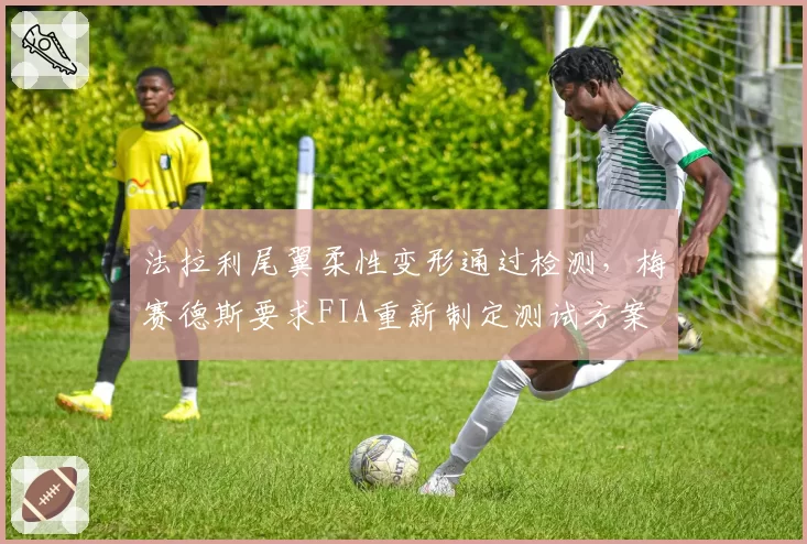 法拉利尾翼柔性变形通过检测，梅赛德斯要求FIA重新制定测试方案