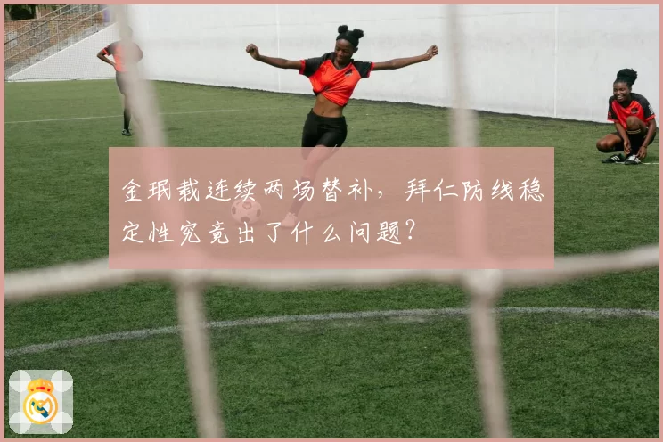金珉载连续两场替补,拜仁防线稳定性究竟出了什么问题?