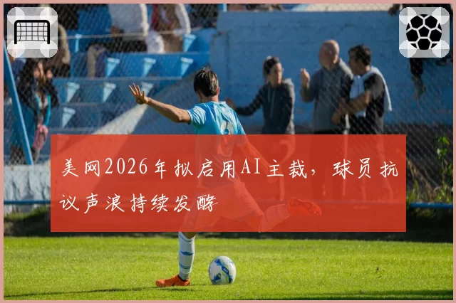 美网2026年拟启用AI主裁，球员抗议声浪持续发酵