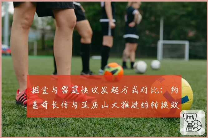 掘金与雷霆快攻发起方式对比:约基奇长传与亚历山大推进的转换效率