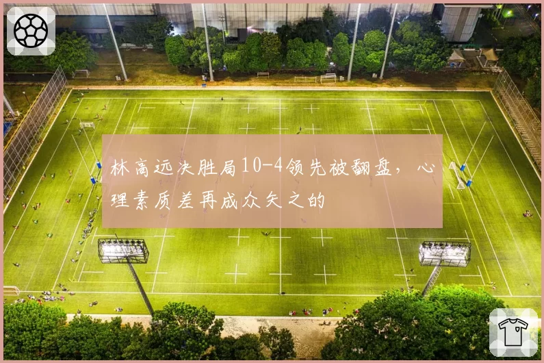 林高远决胜局10-4领先被翻盘,心理素质差再成众矢之的