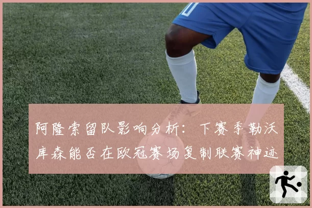 阿隆索留队影响分析：下赛季勒沃库森能否在欧冠赛场复制联赛神迹？