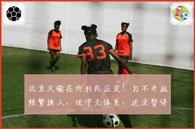 北京又输在许利民应变！打不开就频繁换人，攻守无体系，还没暂停
