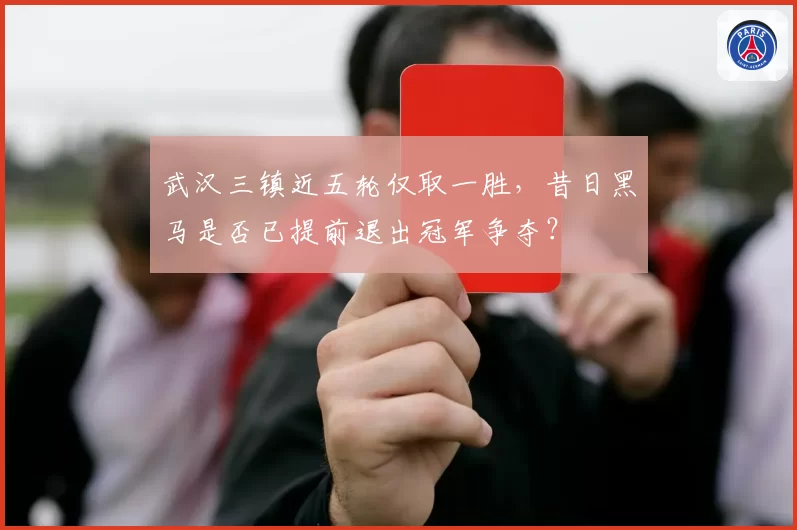 武汉三镇近五轮仅取一胜，昔日黑马是否已提前退出冠军争夺？