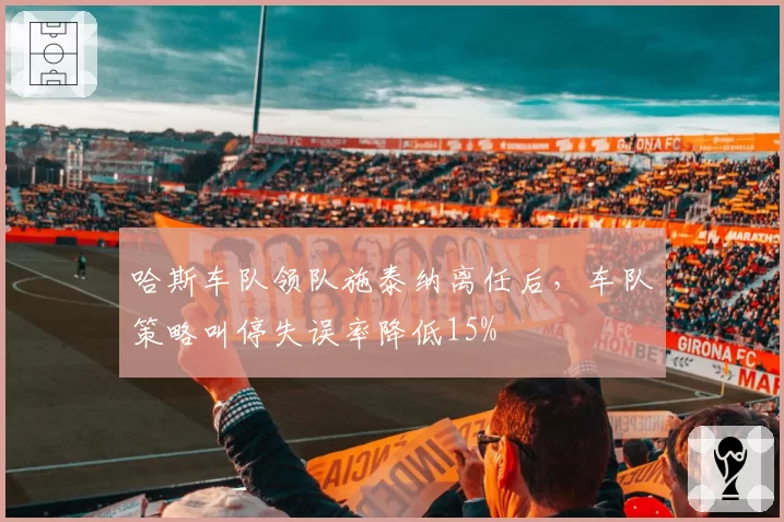 哈斯车队领队施泰纳离任后，车队策略叫停失误率降低15%