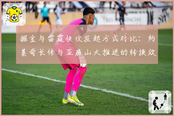 掘金与雷霆快攻发起方式对比：约基奇长传与亚历山大推进的转换效率