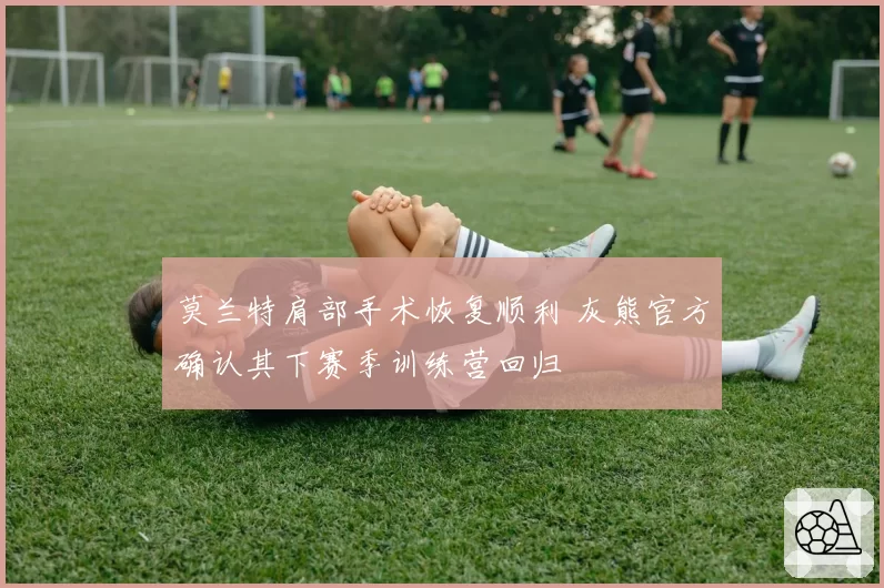 莫兰特肩部手术恢复顺利 灰熊官方确认其下赛季训练营回归