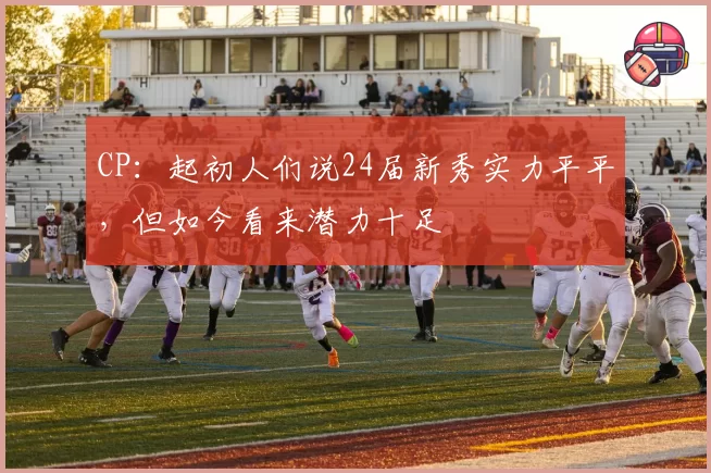 CP：起初人们说24届新秀实力平平，但如今看来潜力十足