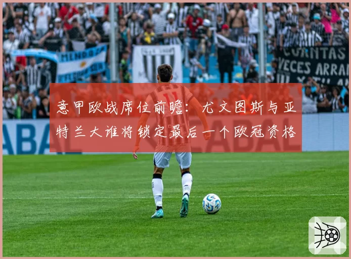 意甲欧战席位前瞻：尤文图斯与亚特兰大谁将锁定最后一个欧冠资格？