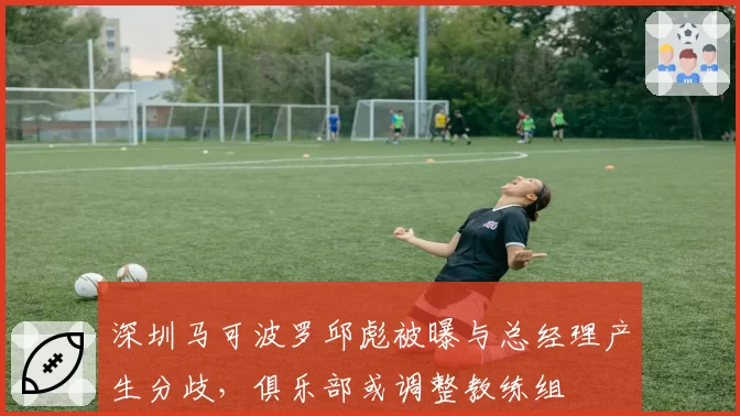 深圳马可波罗邱彪被曝与总经理产生分歧，俱乐部或调整教练组