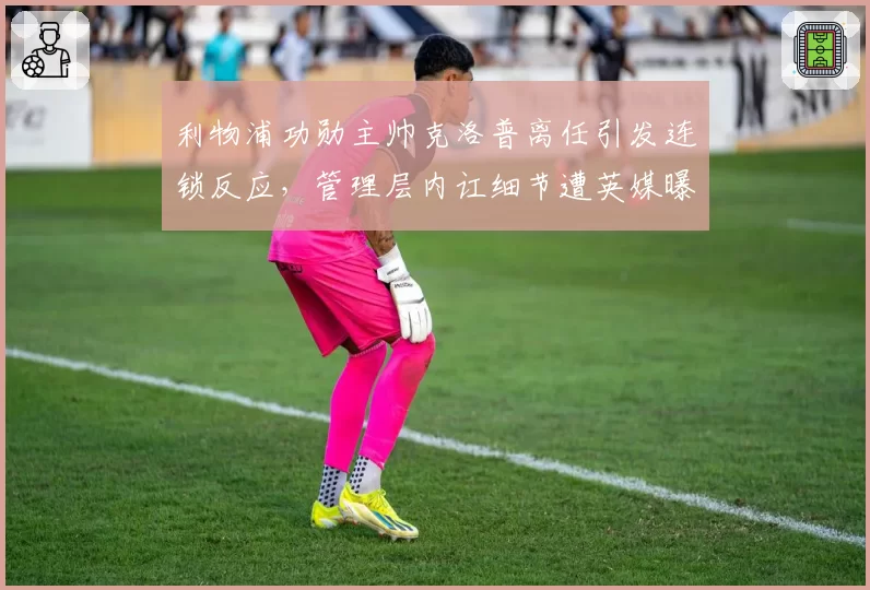 利物浦功勋主帅克洛普离任引发连锁反应，管理层内讧细节遭英媒曝光