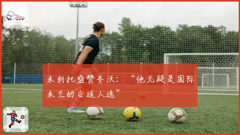 米利托盛赞齐沃：“他无疑是国际米兰的合适人选”