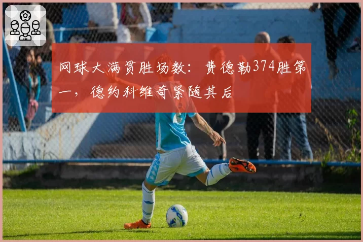 网球大满贯胜场数:费德勒374胜第一,德约科维奇紧随其后