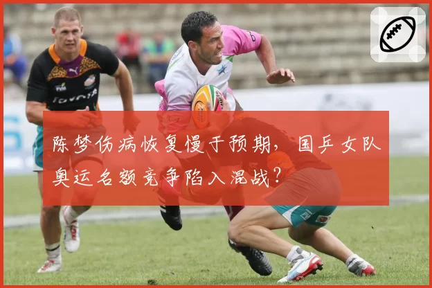 陈梦伤病恢复慢于预期，国乒女队奥运名额竞争陷入混战？