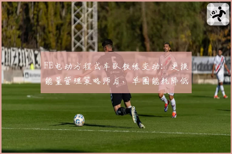 FE电动方程式车队教练变动:更换能量管理策略师后,单圈能耗降低7%