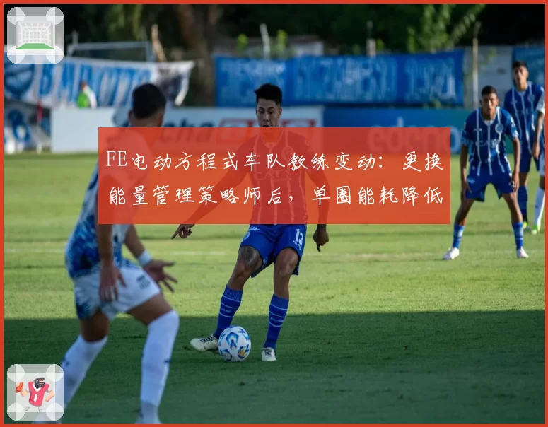 FE电动方程式车队教练变动:更换能量管理策略师后,单圈能耗降低7%