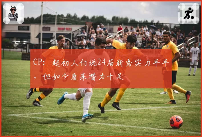 CP：起初人们说24届新秀实力平平，但如今看来潜力十足