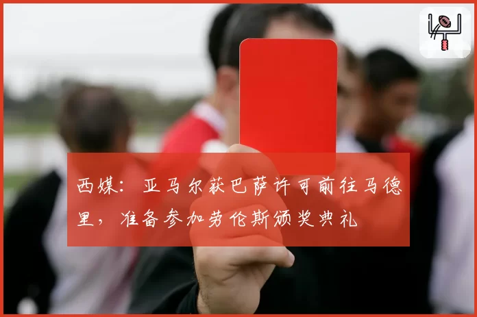 西媒：亚马尔获巴萨许可前往马德里，准备参加劳伦斯颁奖典礼