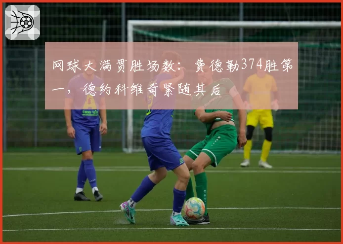 网球大满贯胜场数:费德勒374胜第一,德约科维奇紧随其后