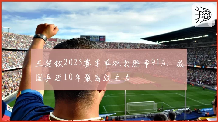 王楚钦2025赛季单双打胜率91%，成国乒近10年最高效主力