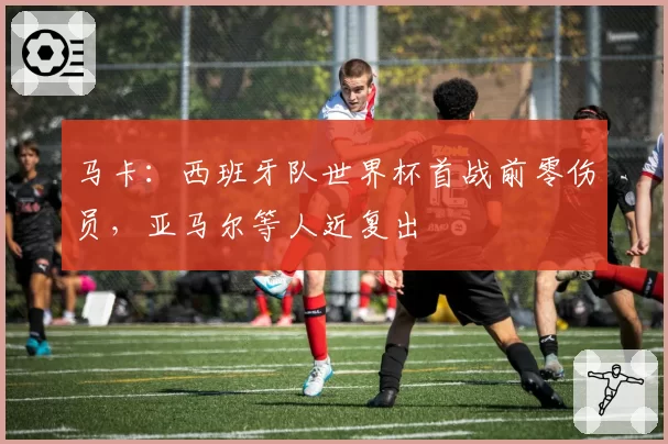马卡:西班牙队世界杯首战前零伤员,亚马尔等人近复出
