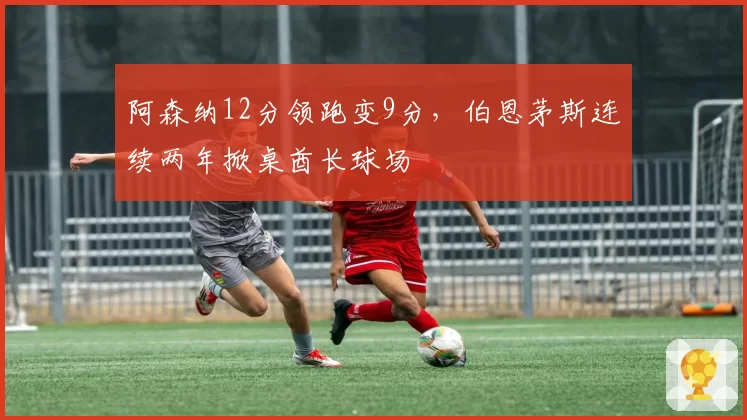 阿森纳12分领跑变9分，伯恩茅斯连续两年掀桌酋长球场