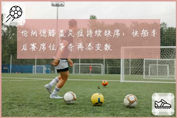 伦纳德膝盖炎症持续缺席，快船季后赛席位争夺再添变数