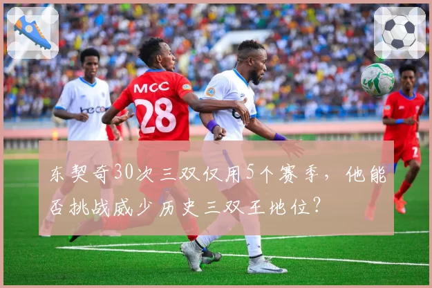 东契奇30次三双仅用5个赛季,他能否挑战威少历史三双王地位?