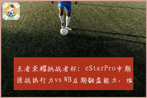 王者荣耀挑战者杯：eStarPro中期团战执行力vs WB后期翻盘能力，谁更稳定？
